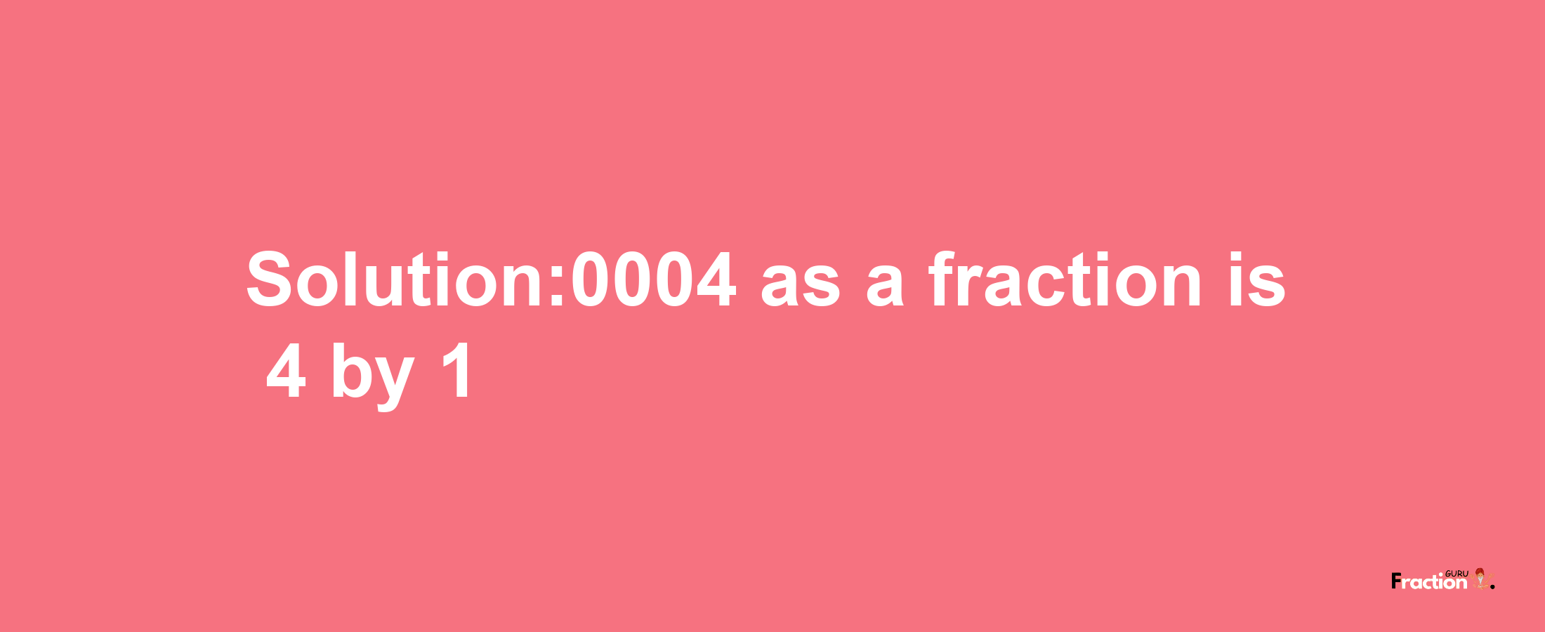 Solution:0004 as a fraction is 4/1