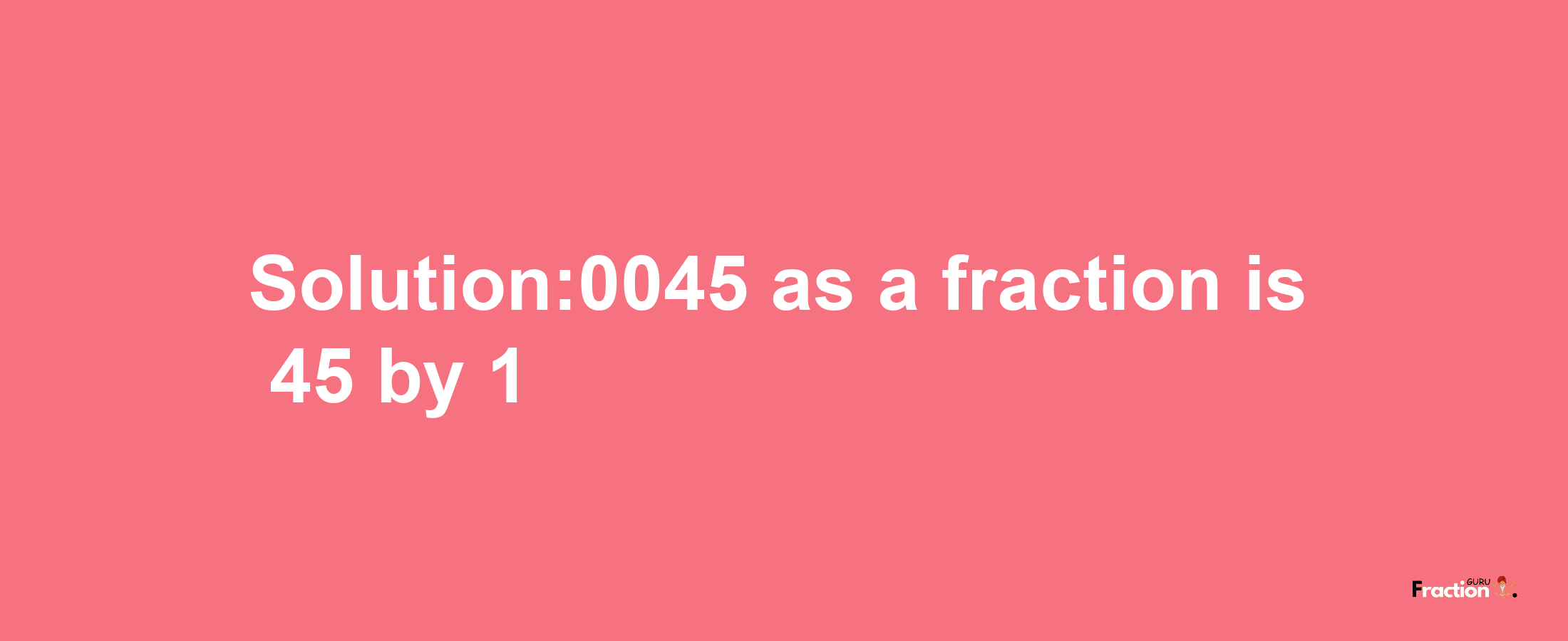 Solution:0045 as a fraction is 45/1