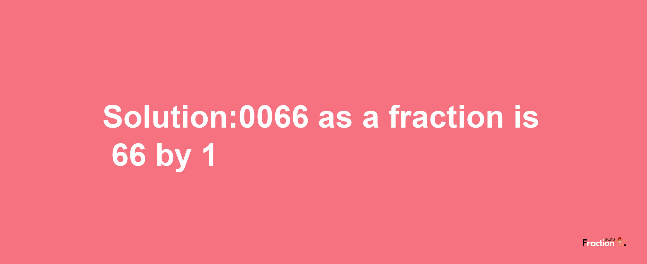 Solution:0066 as a fraction is 66/1