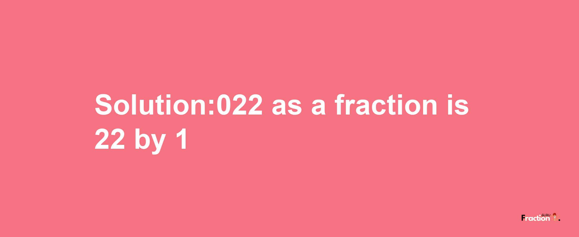 Solution:022 as a fraction is 22/1