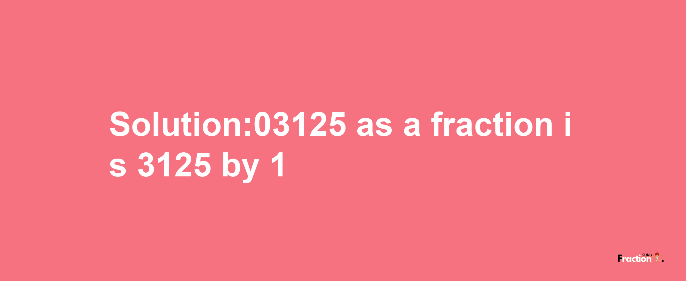 Solution:03125 as a fraction is 3125/1