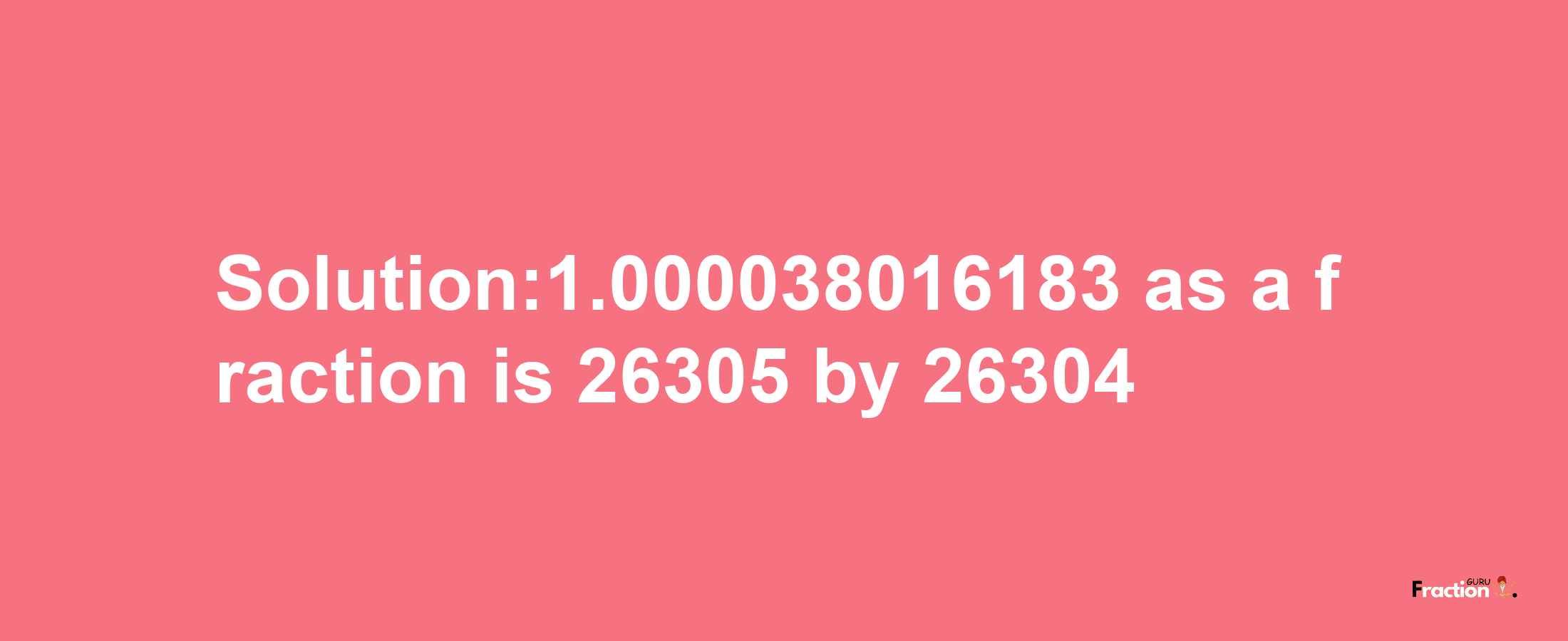 Solution:1.000038016183 as a fraction is 26305/26304