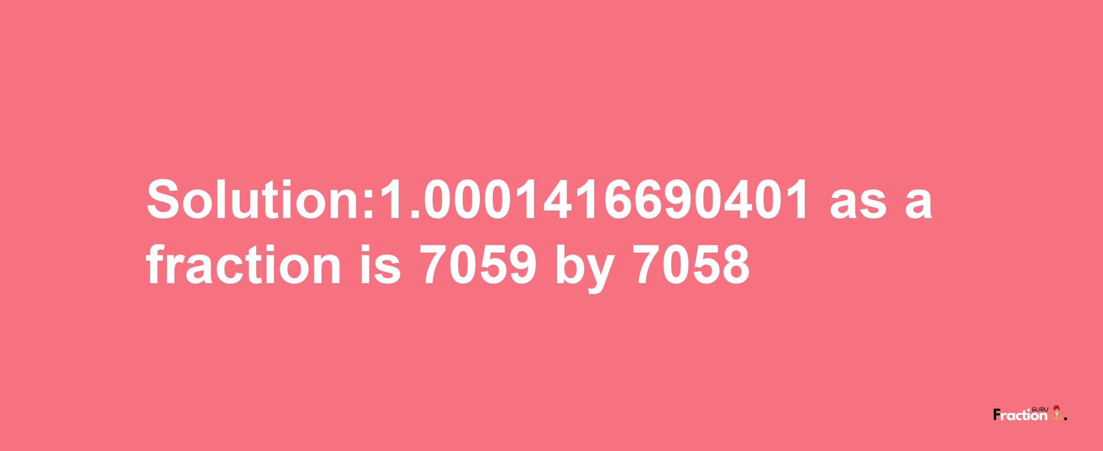 Solution:1.0001416690401 as a fraction is 7059/7058