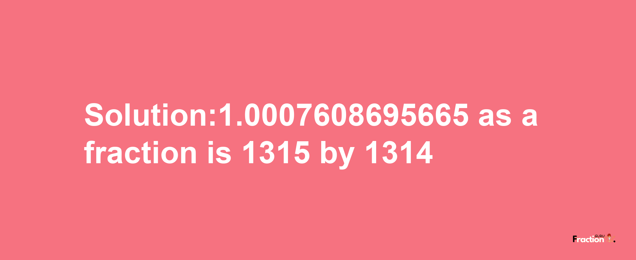 Solution:1.0007608695665 as a fraction is 1315/1314