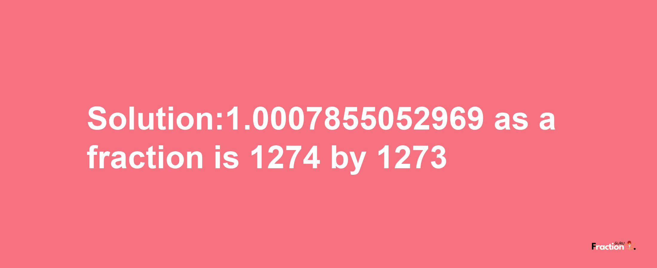 Solution:1.0007855052969 as a fraction is 1274/1273