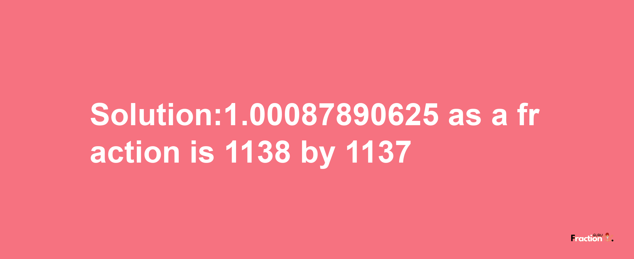 Solution:1.00087890625 as a fraction is 1138/1137