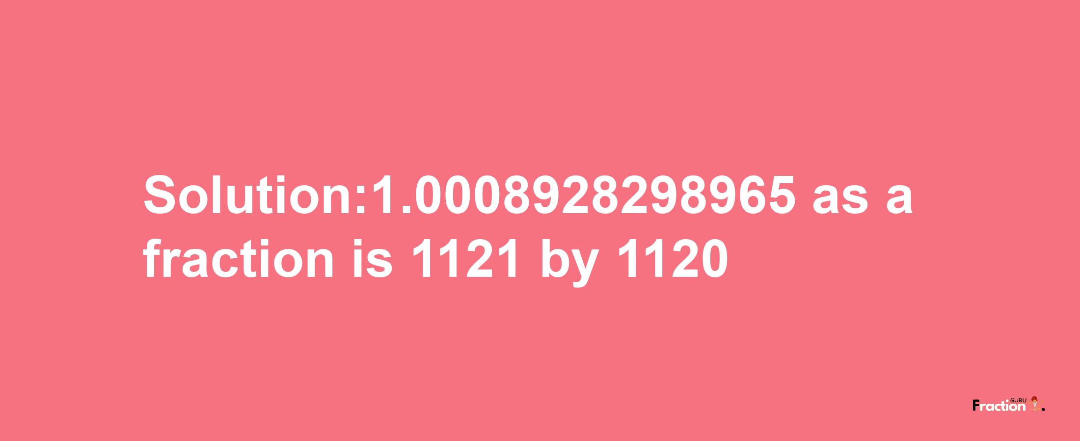 Solution:1.0008928298965 as a fraction is 1121/1120