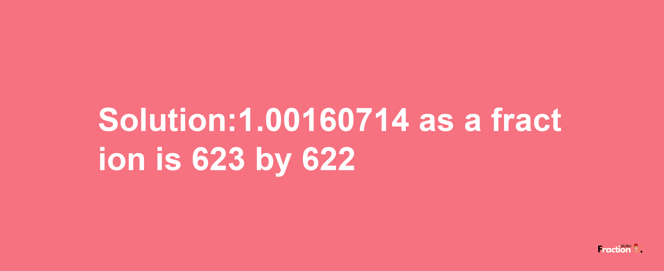 Solution:1.00160714 as a fraction is 623/622