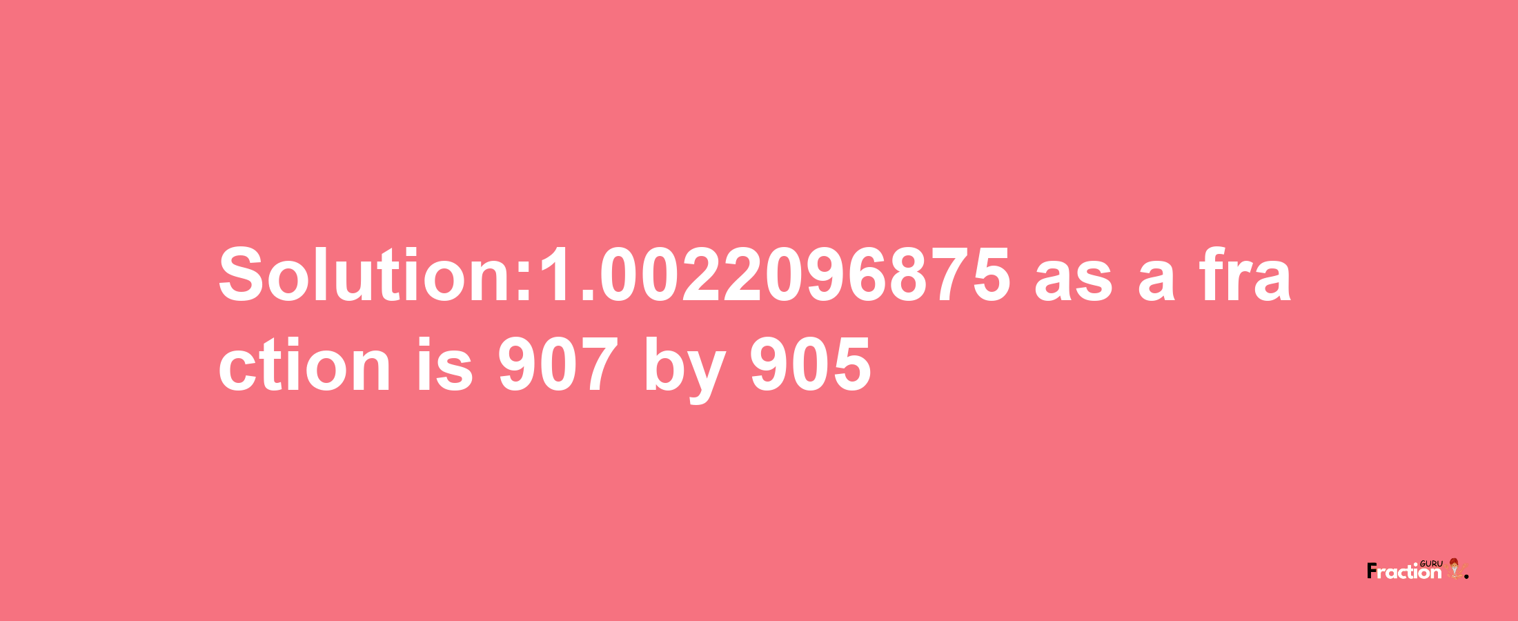 Solution:1.0022096875 as a fraction is 907/905