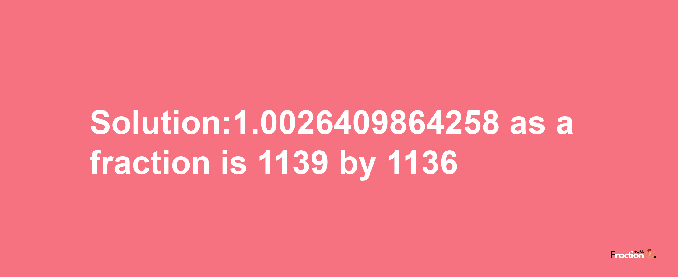 Solution:1.0026409864258 as a fraction is 1139/1136