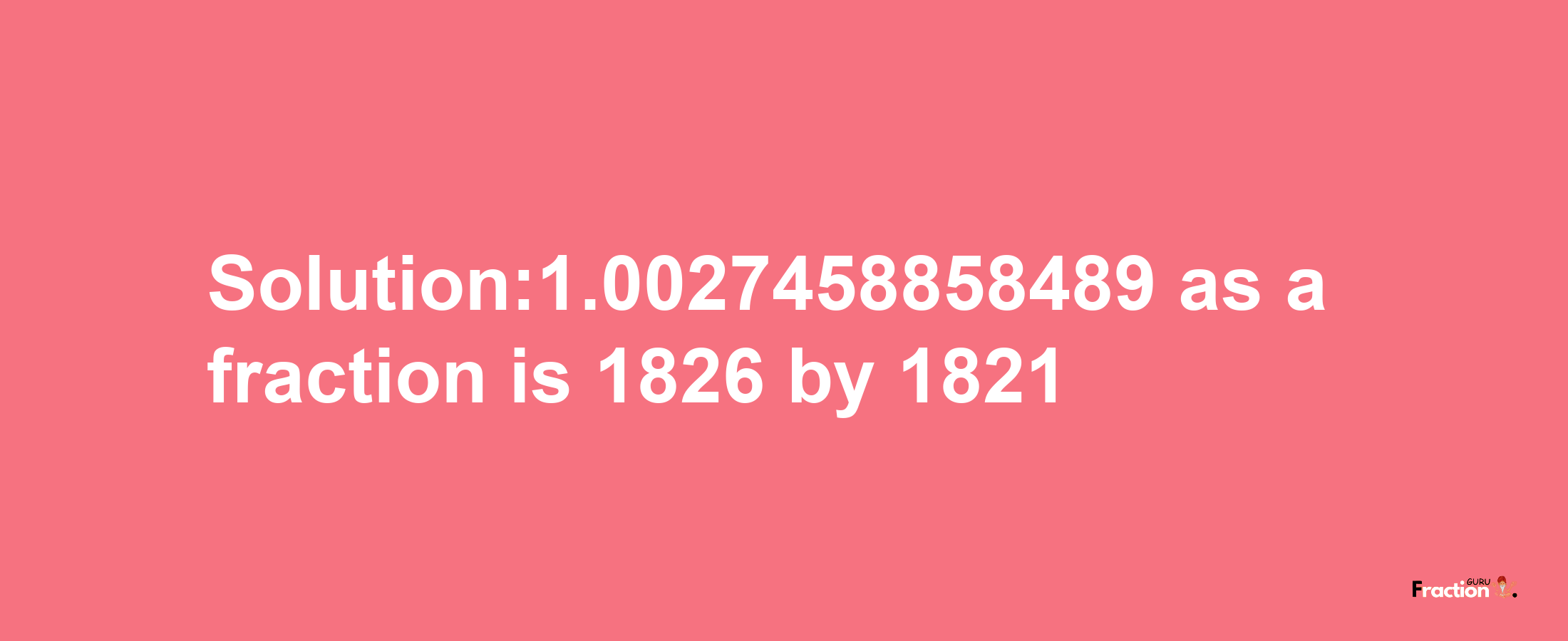 Solution:1.0027458858489 as a fraction is 1826/1821