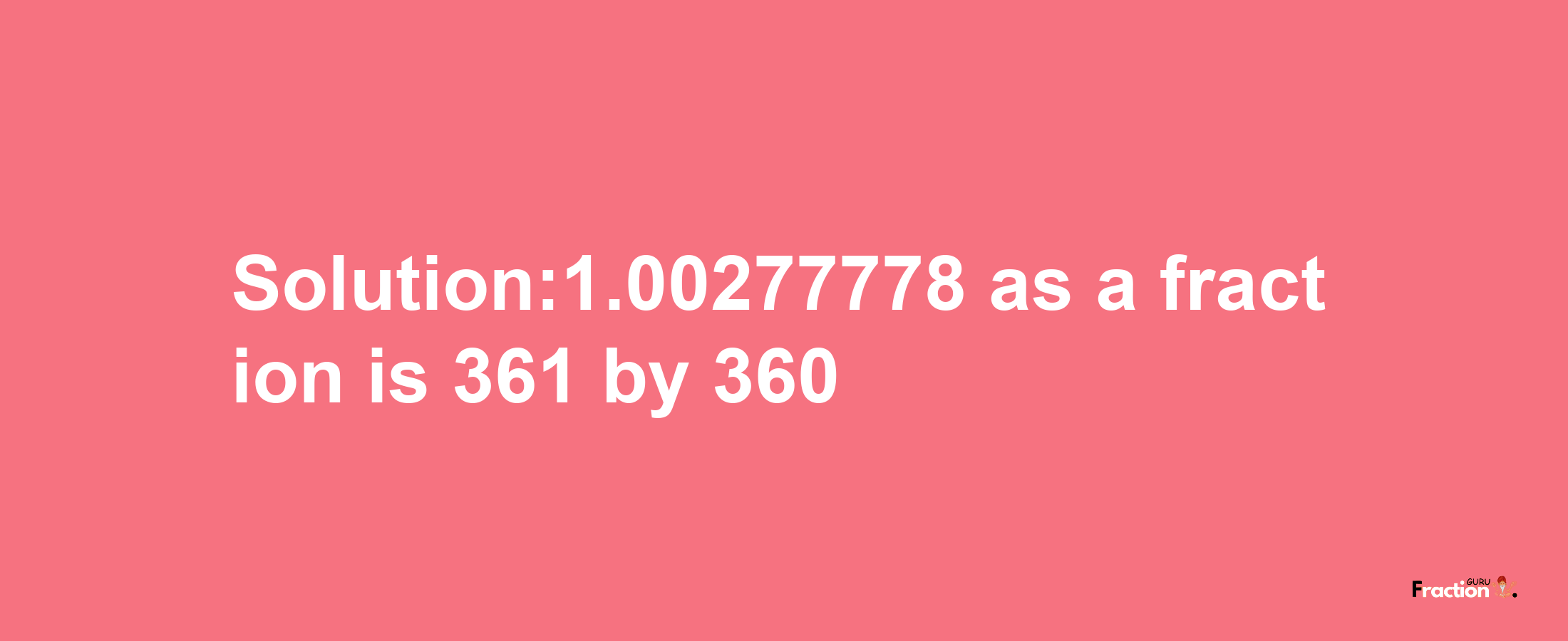 Solution:1.00277778 as a fraction is 361/360