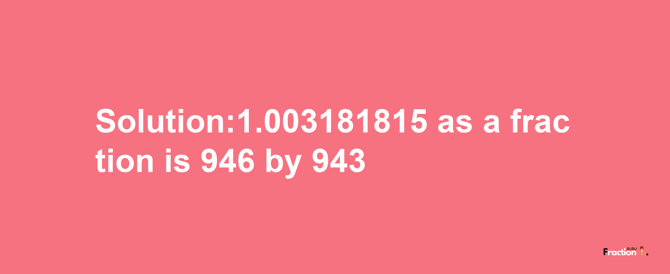 Solution:1.003181815 as a fraction is 946/943