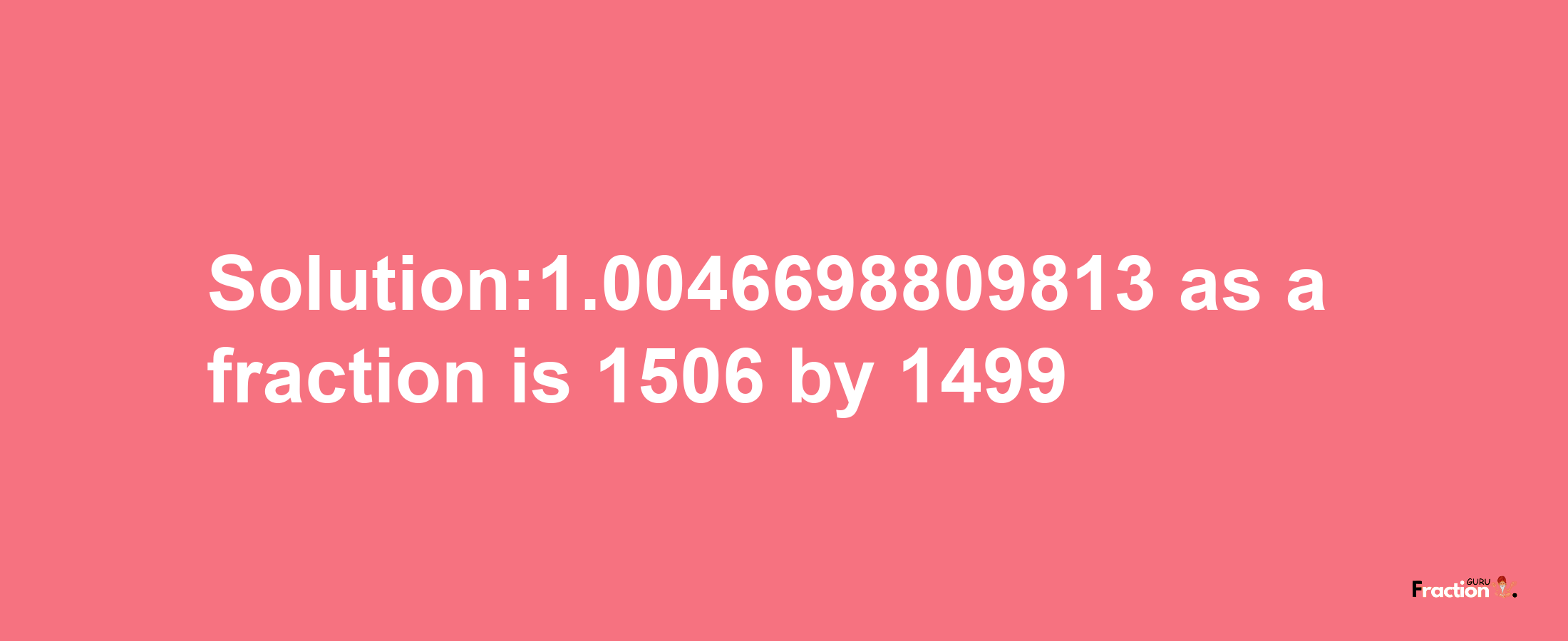 Solution:1.0046698809813 as a fraction is 1506/1499