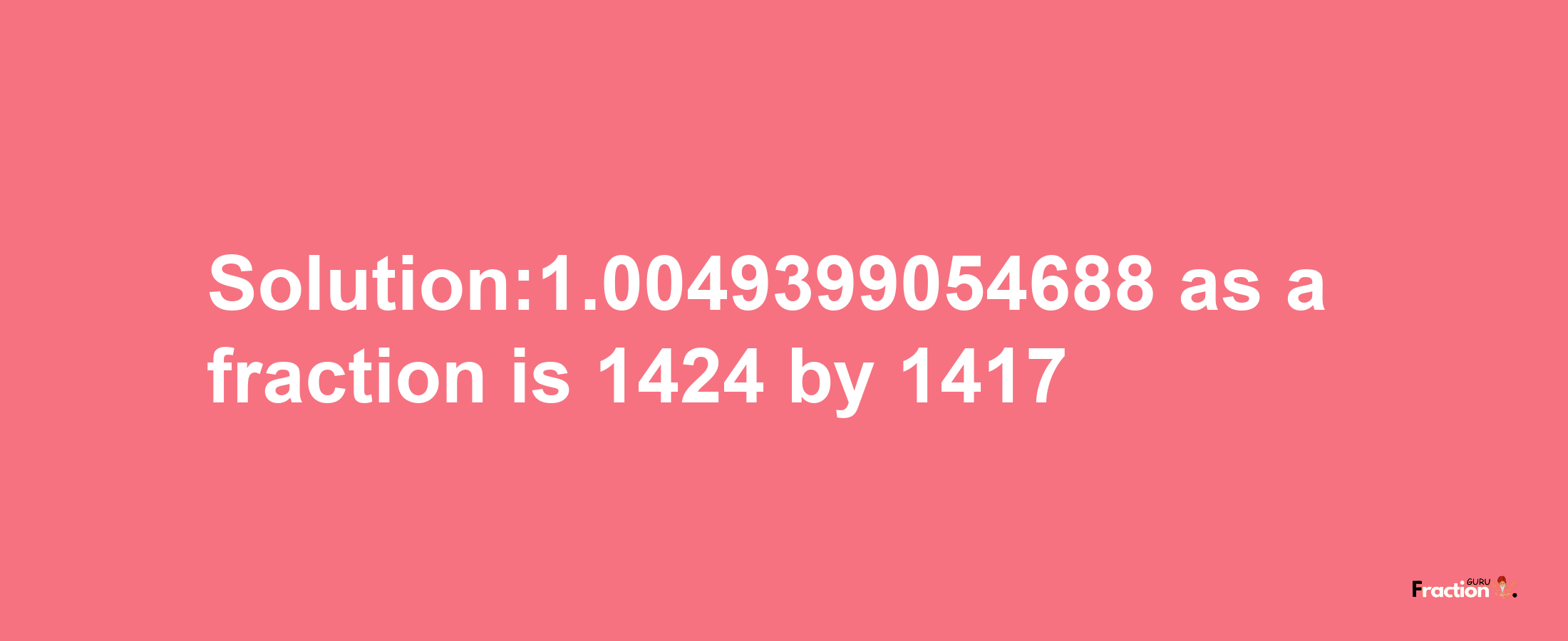 Solution:1.0049399054688 as a fraction is 1424/1417