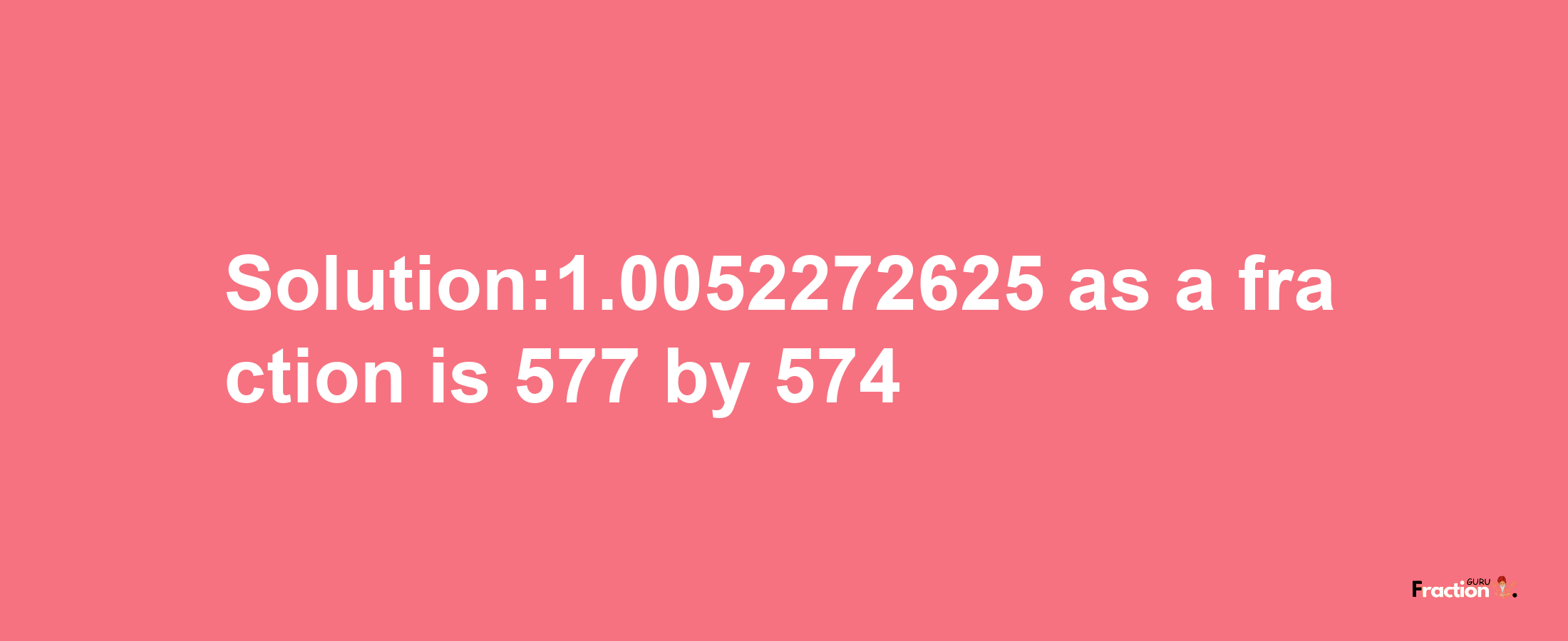 Solution:1.0052272625 as a fraction is 577/574