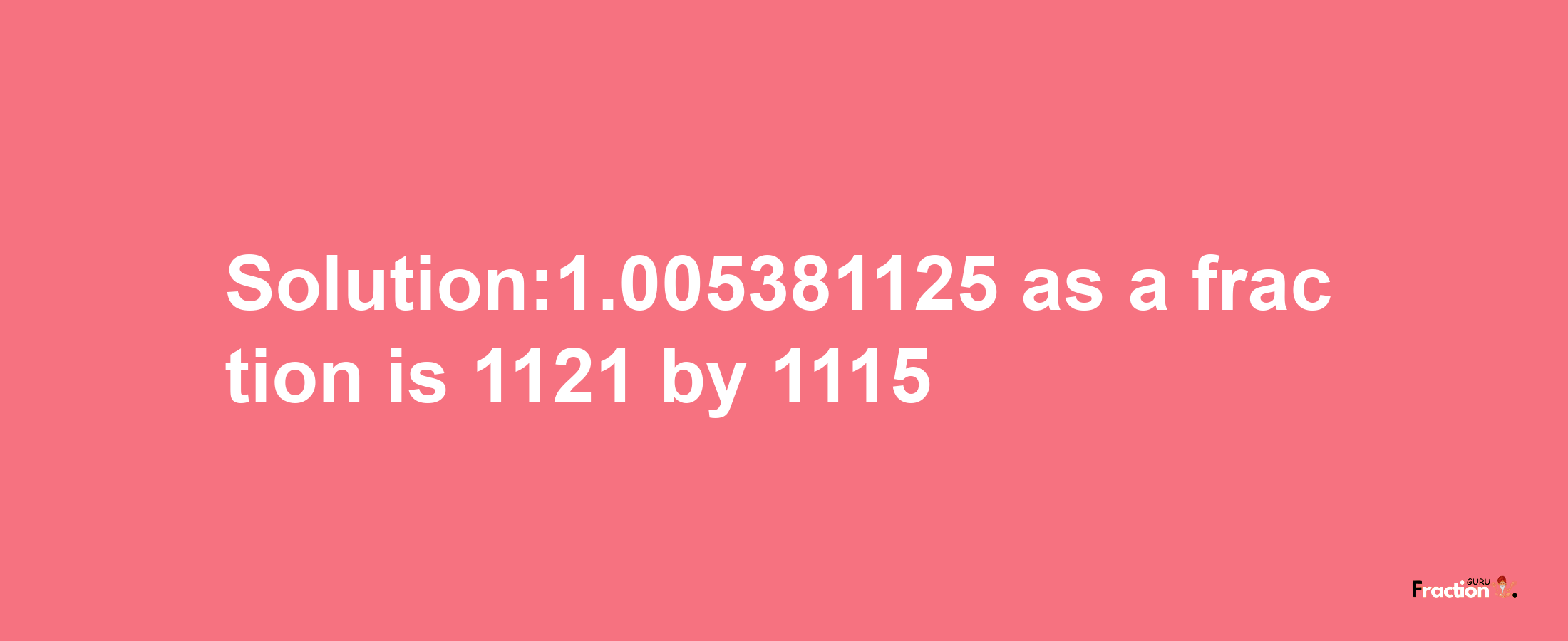 Solution:1.005381125 as a fraction is 1121/1115