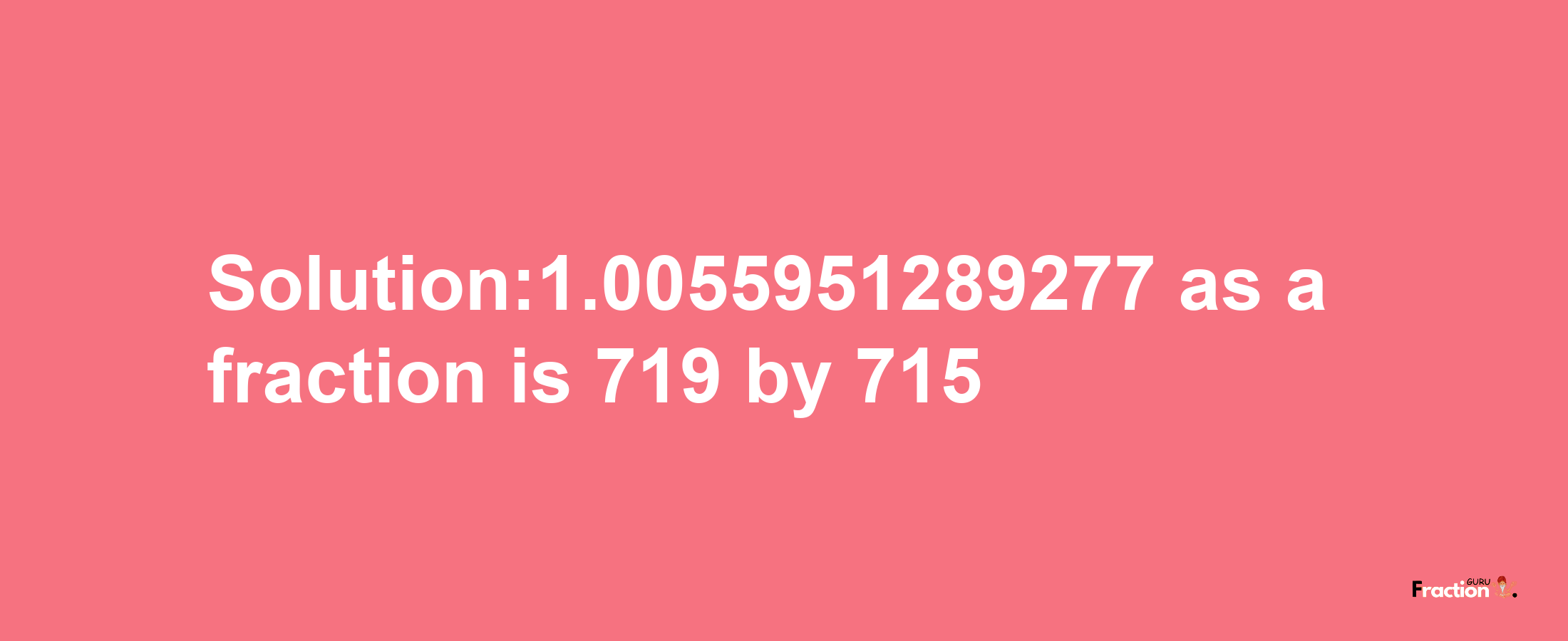 Solution:1.0055951289277 as a fraction is 719/715