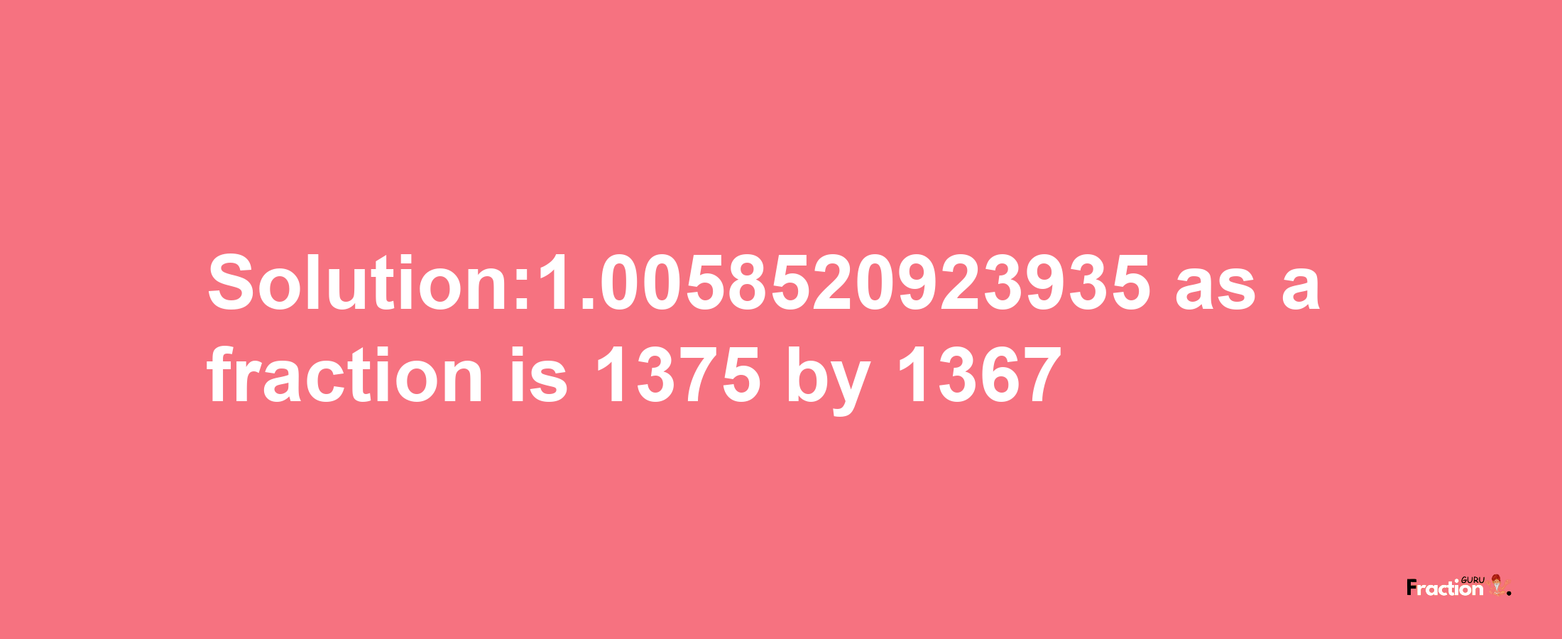 Solution:1.0058520923935 as a fraction is 1375/1367