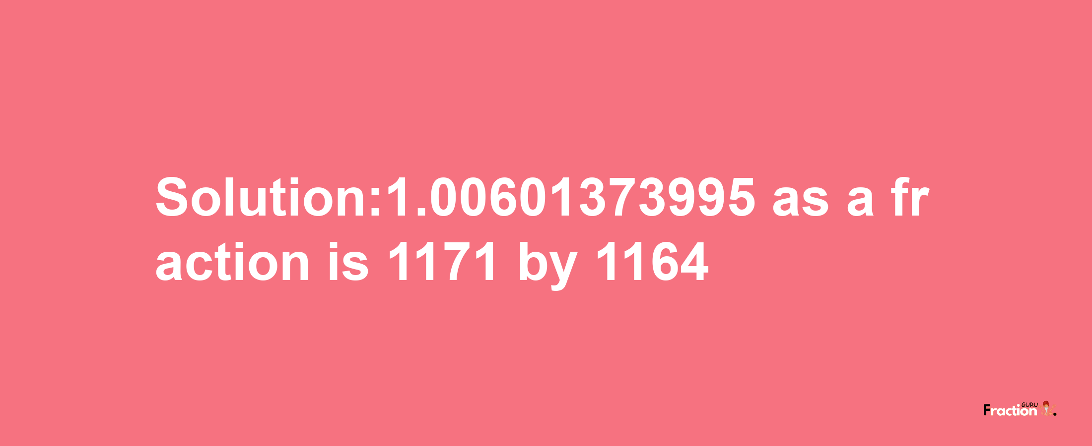 Solution:1.00601373995 as a fraction is 1171/1164