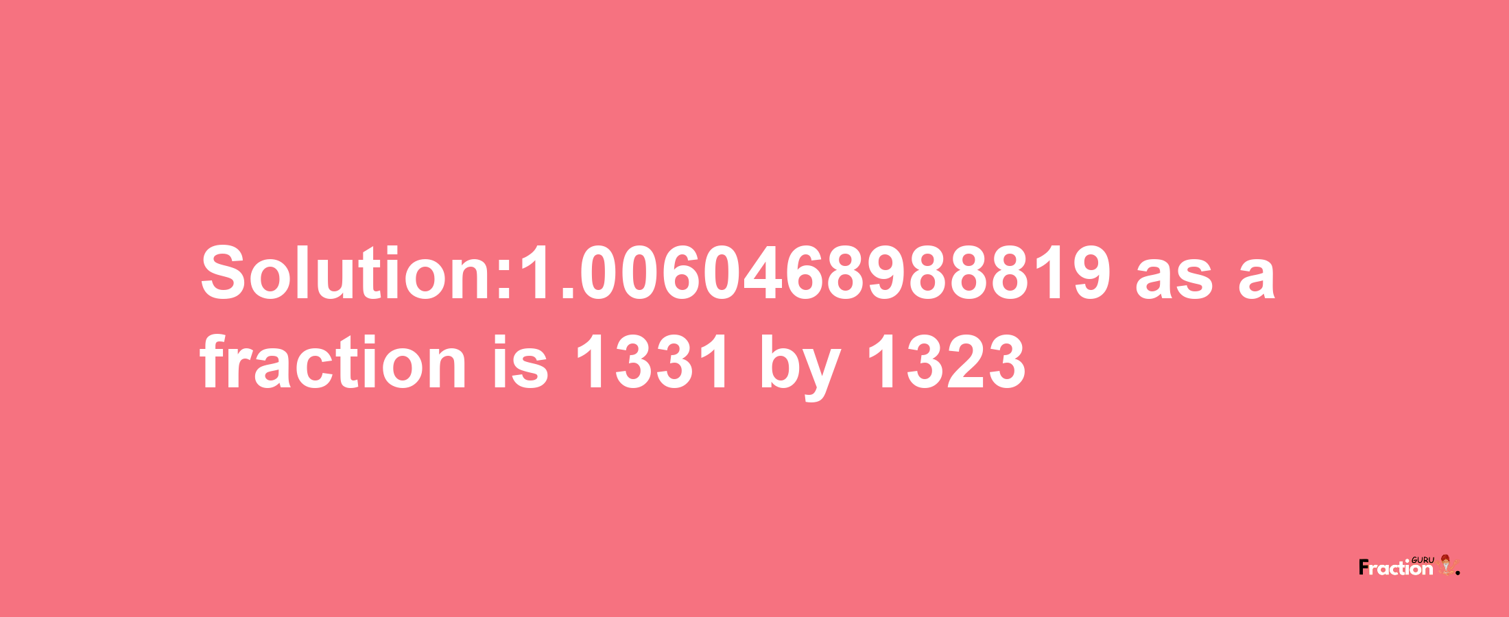 Solution:1.0060468988819 as a fraction is 1331/1323