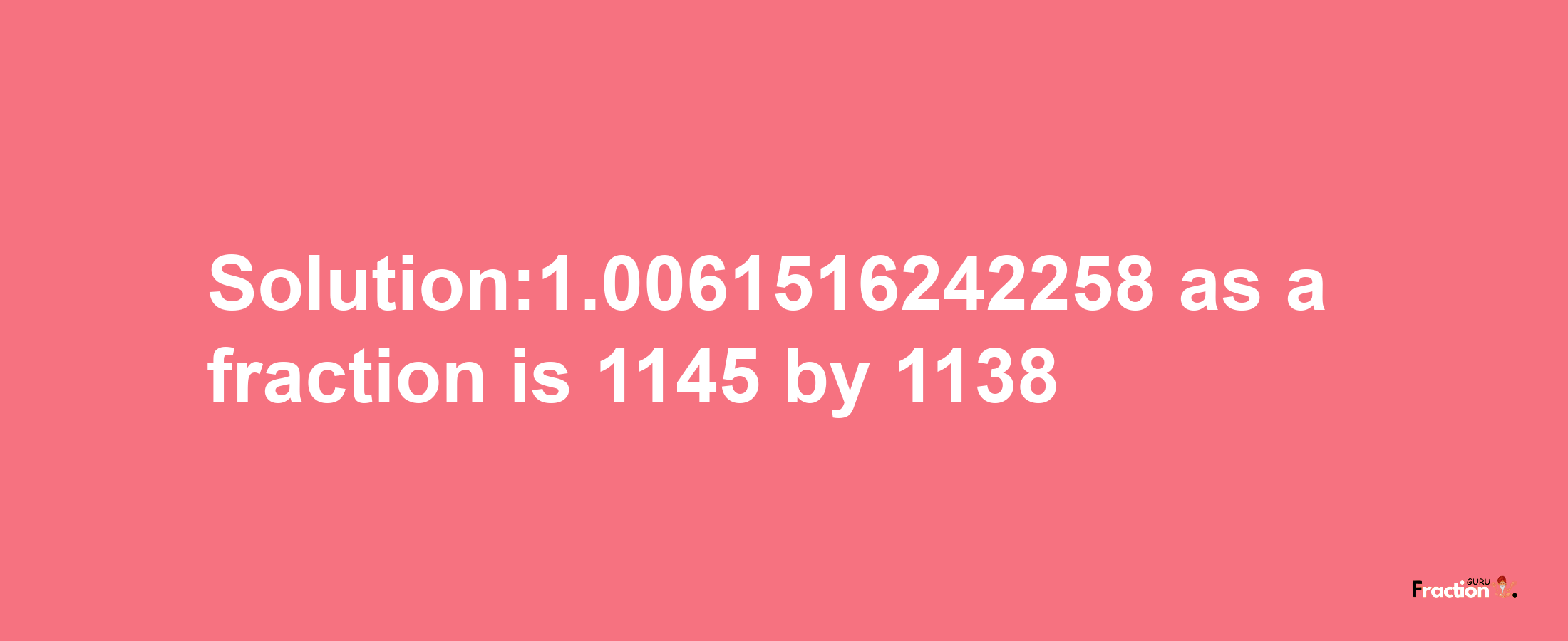 Solution:1.0061516242258 as a fraction is 1145/1138