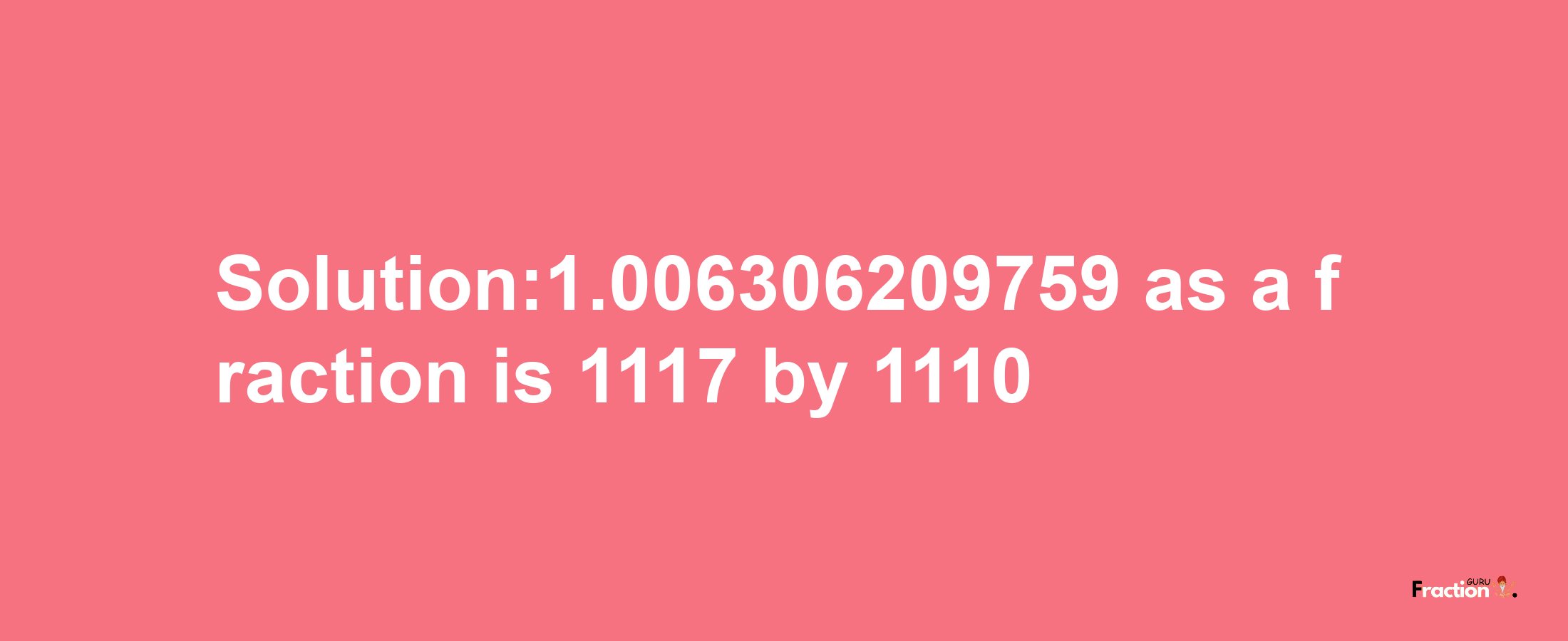 Solution:1.006306209759 as a fraction is 1117/1110