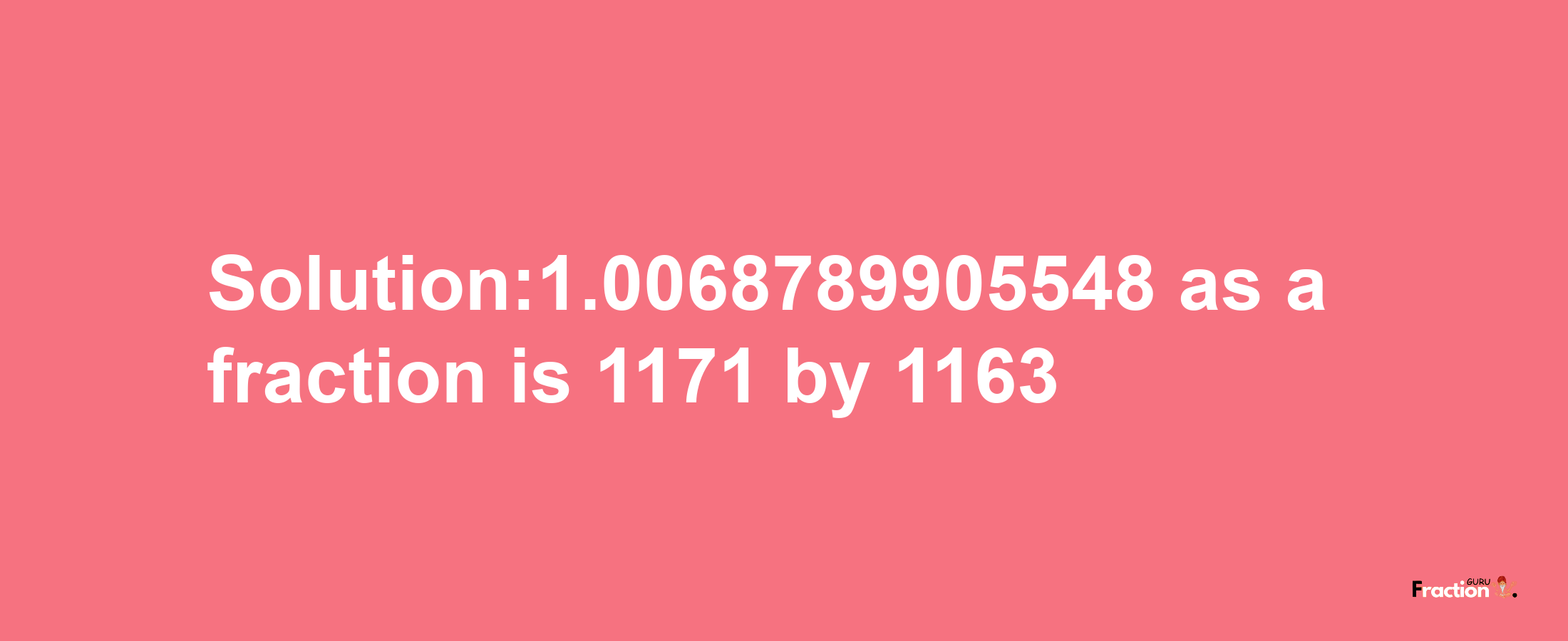 Solution:1.0068789905548 as a fraction is 1171/1163