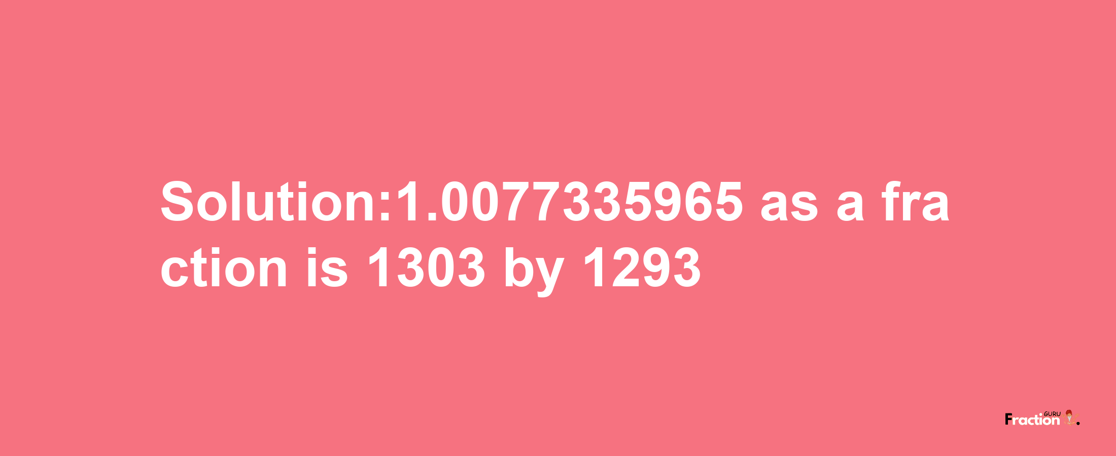 Solution:1.0077335965 as a fraction is 1303/1293