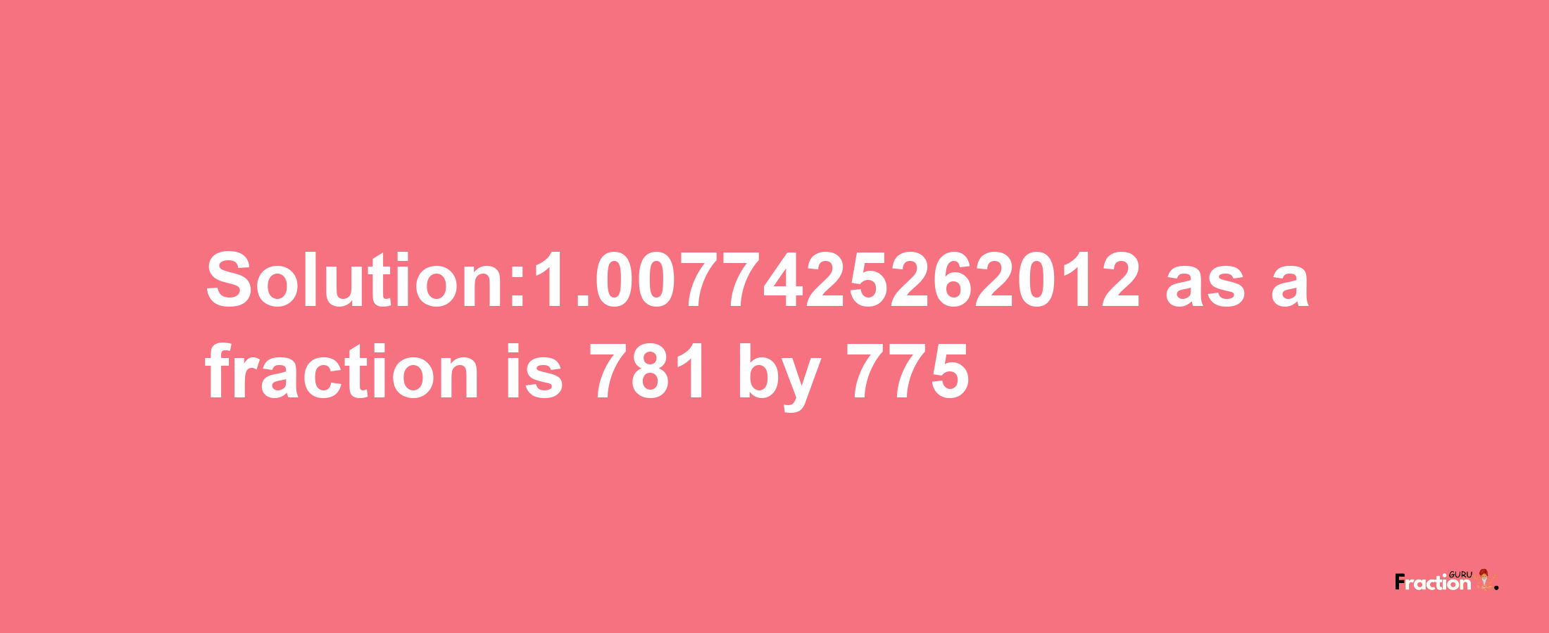 Solution:1.0077425262012 as a fraction is 781/775