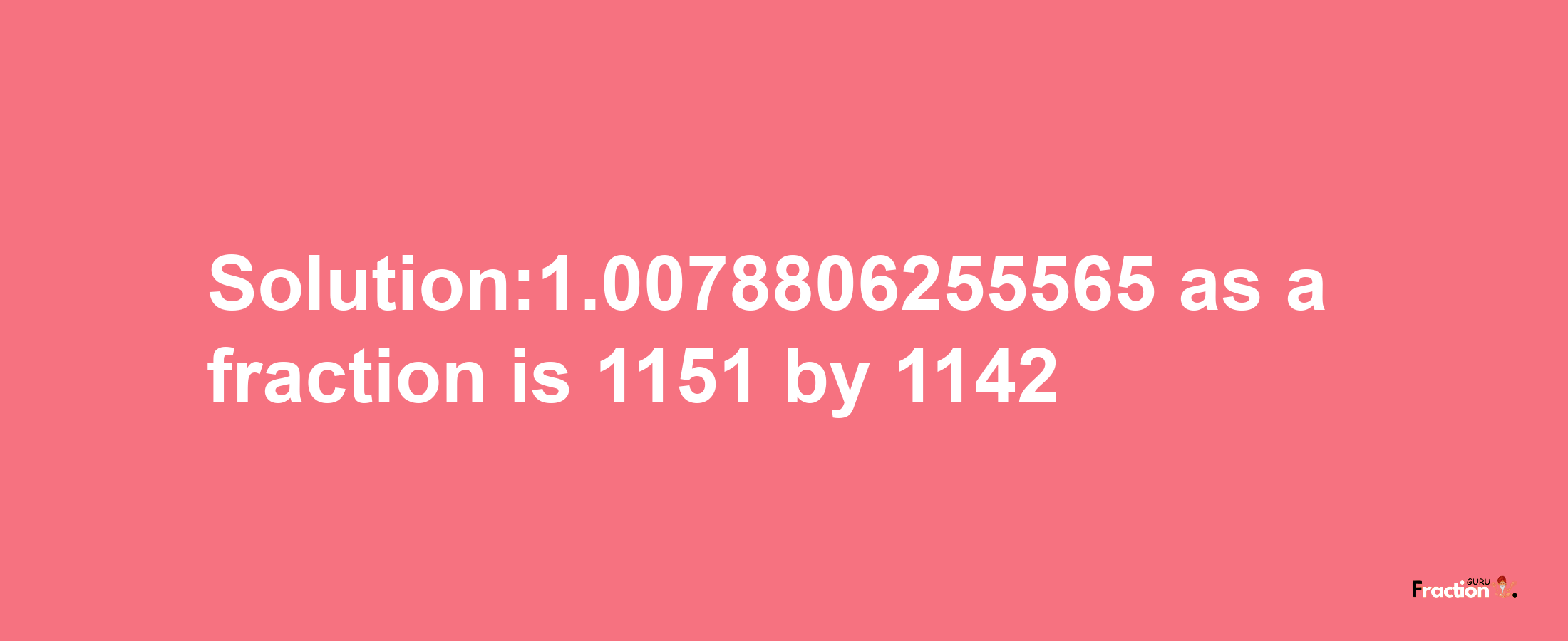 Solution:1.0078806255565 as a fraction is 1151/1142