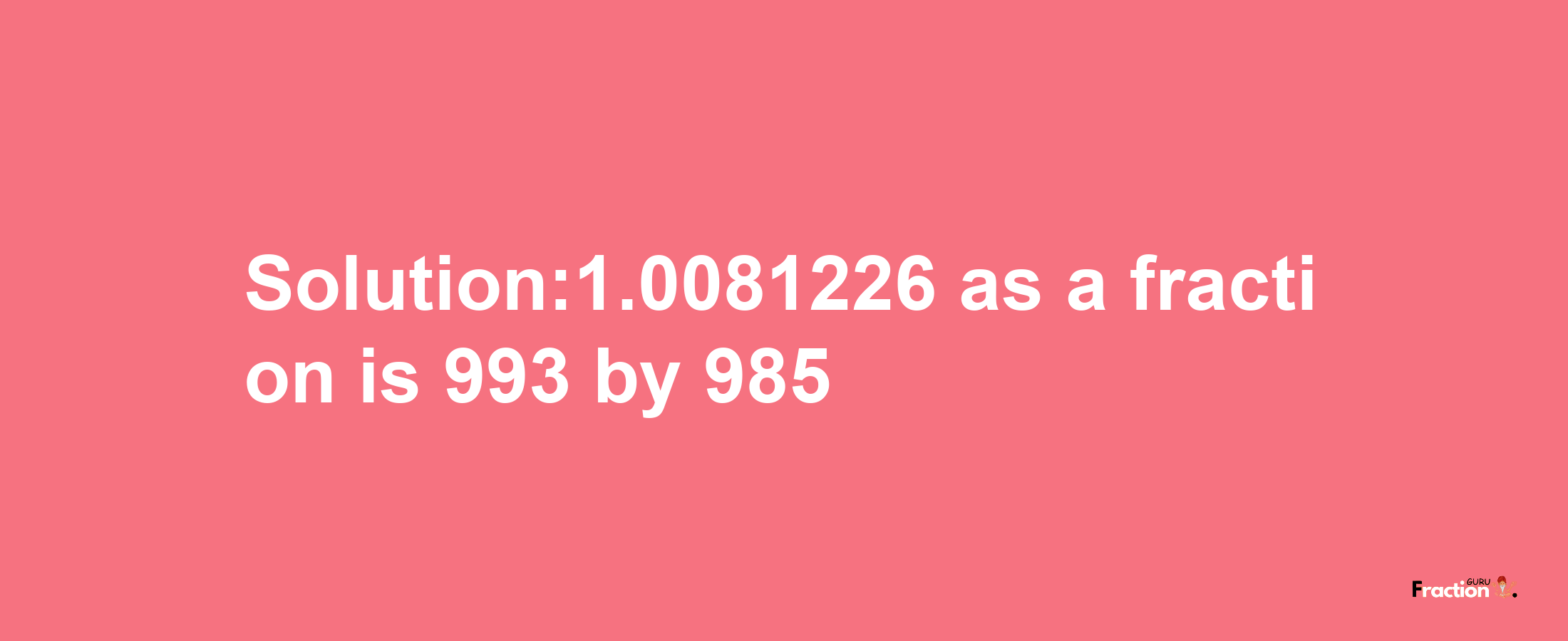 Solution:1.0081226 as a fraction is 993/985