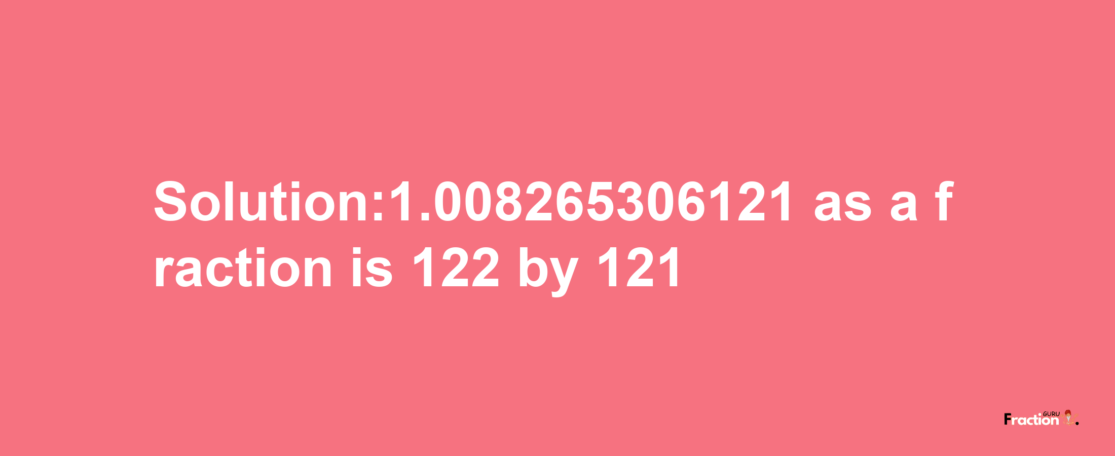 Solution:1.008265306121 as a fraction is 122/121