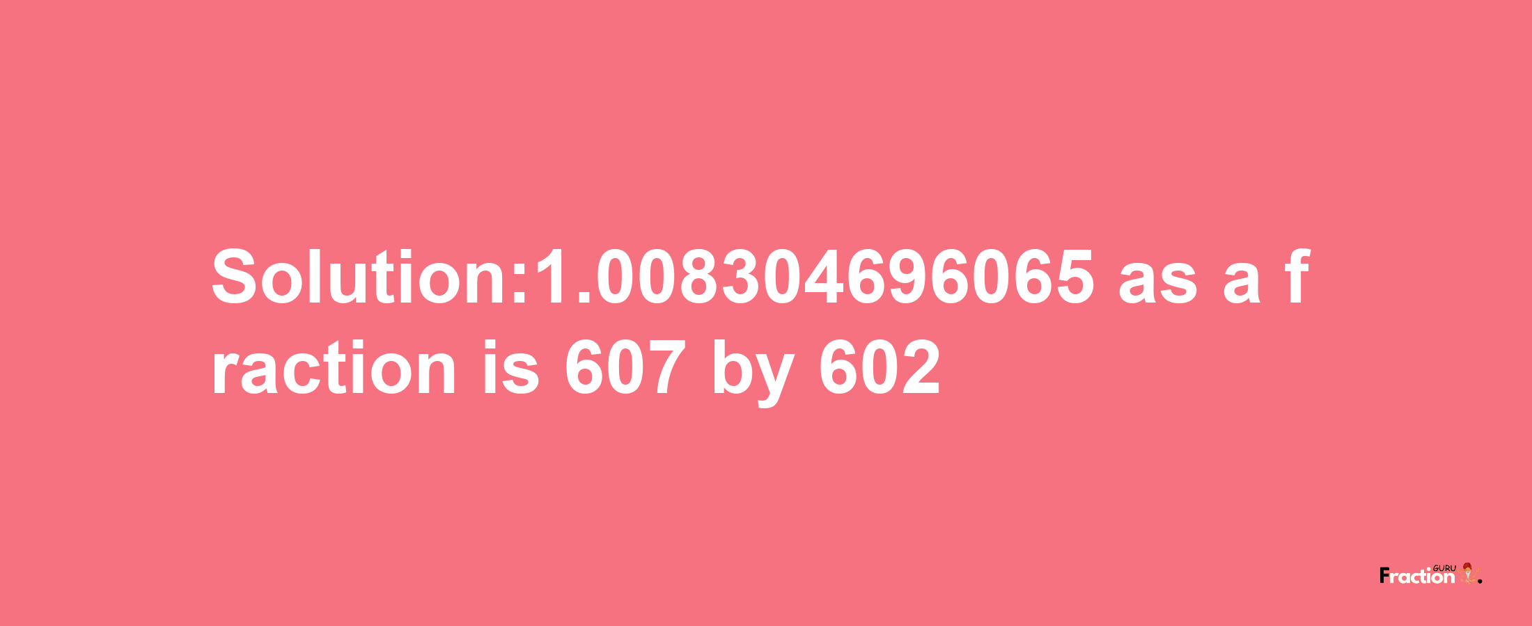 Solution:1.008304696065 as a fraction is 607/602