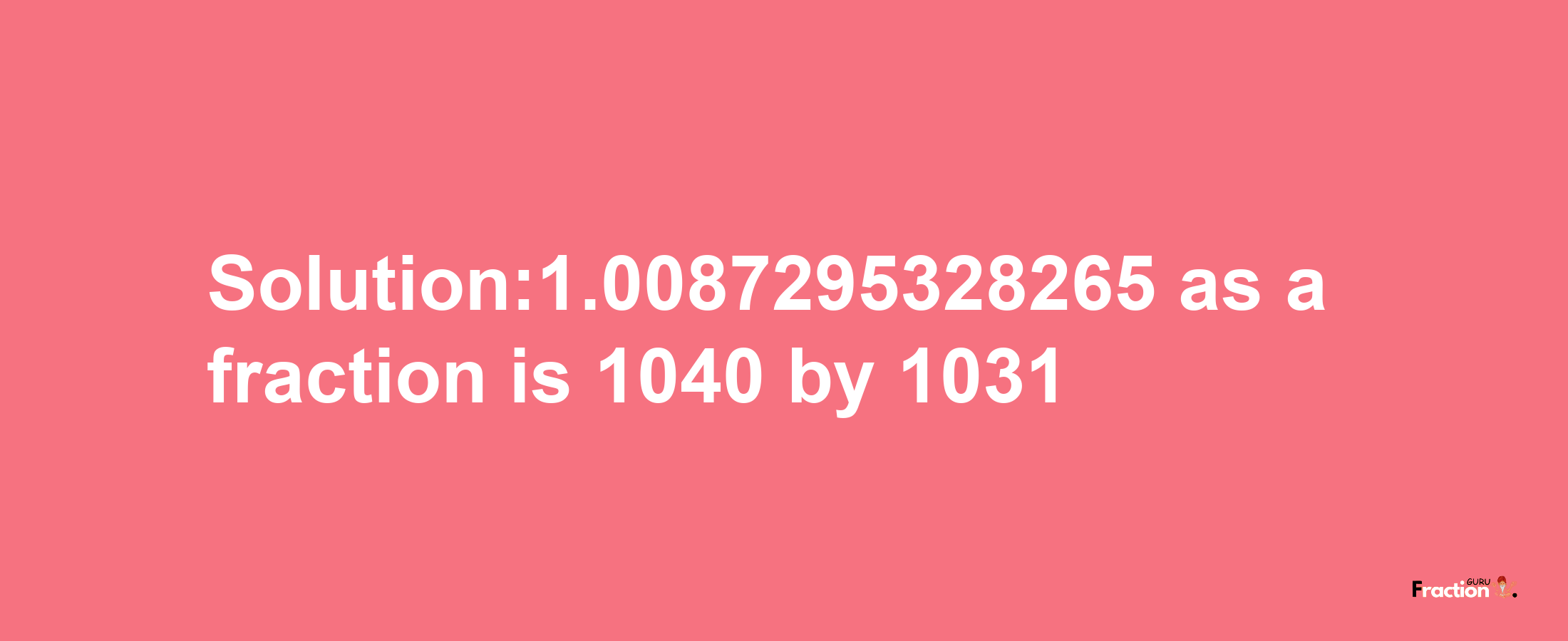 Solution:1.0087295328265 as a fraction is 1040/1031