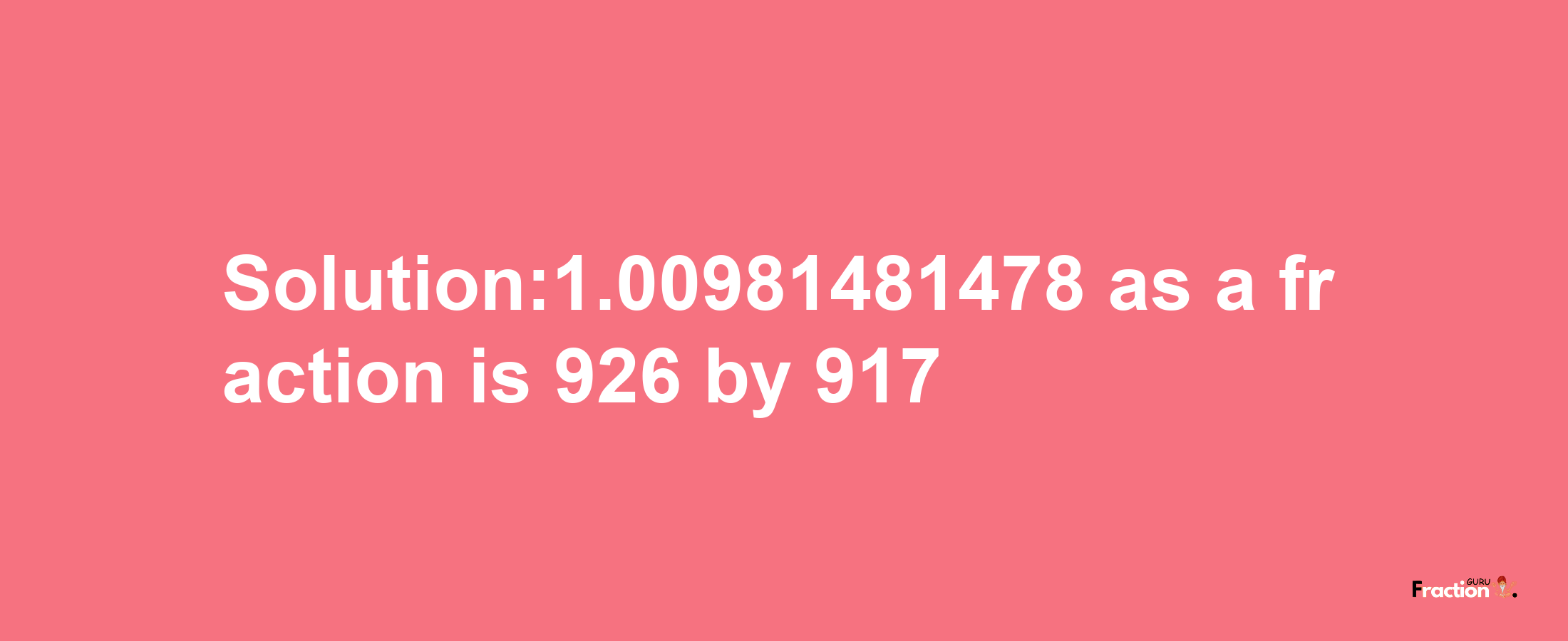 Solution:1.00981481478 as a fraction is 926/917