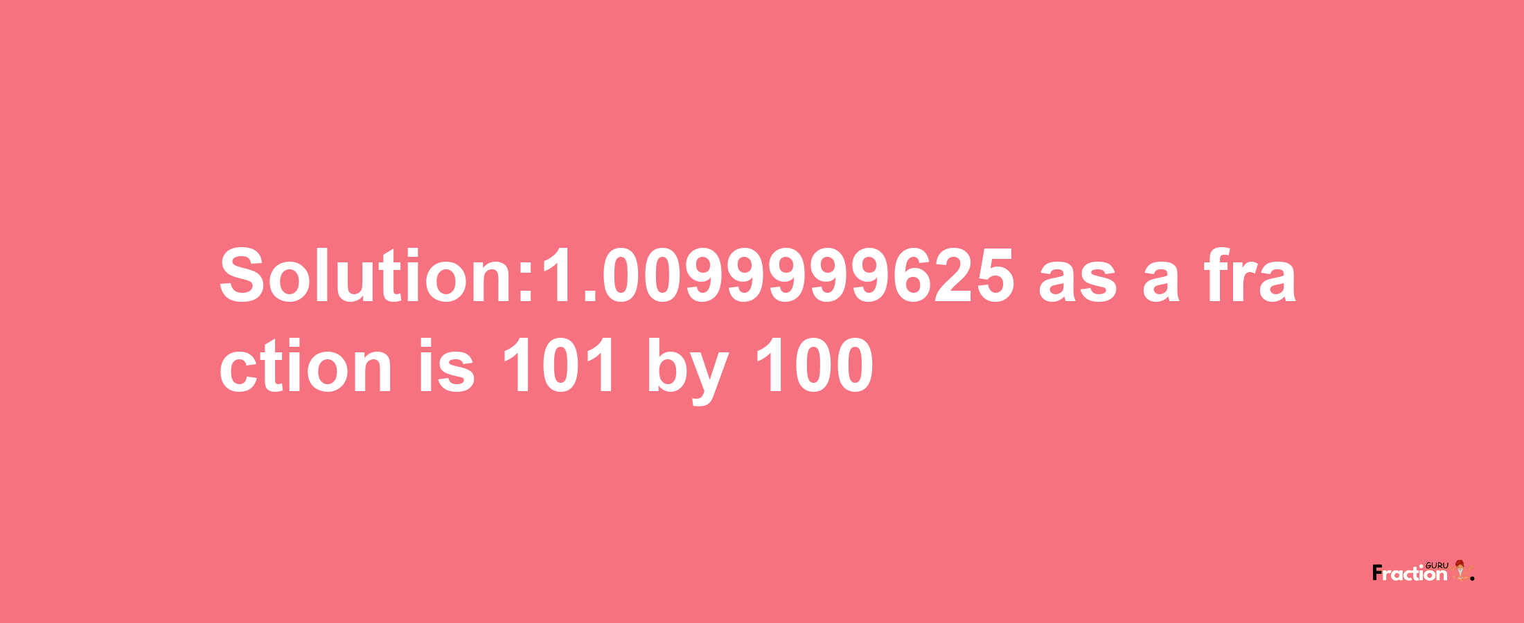 Solution:1.0099999625 as a fraction is 101/100