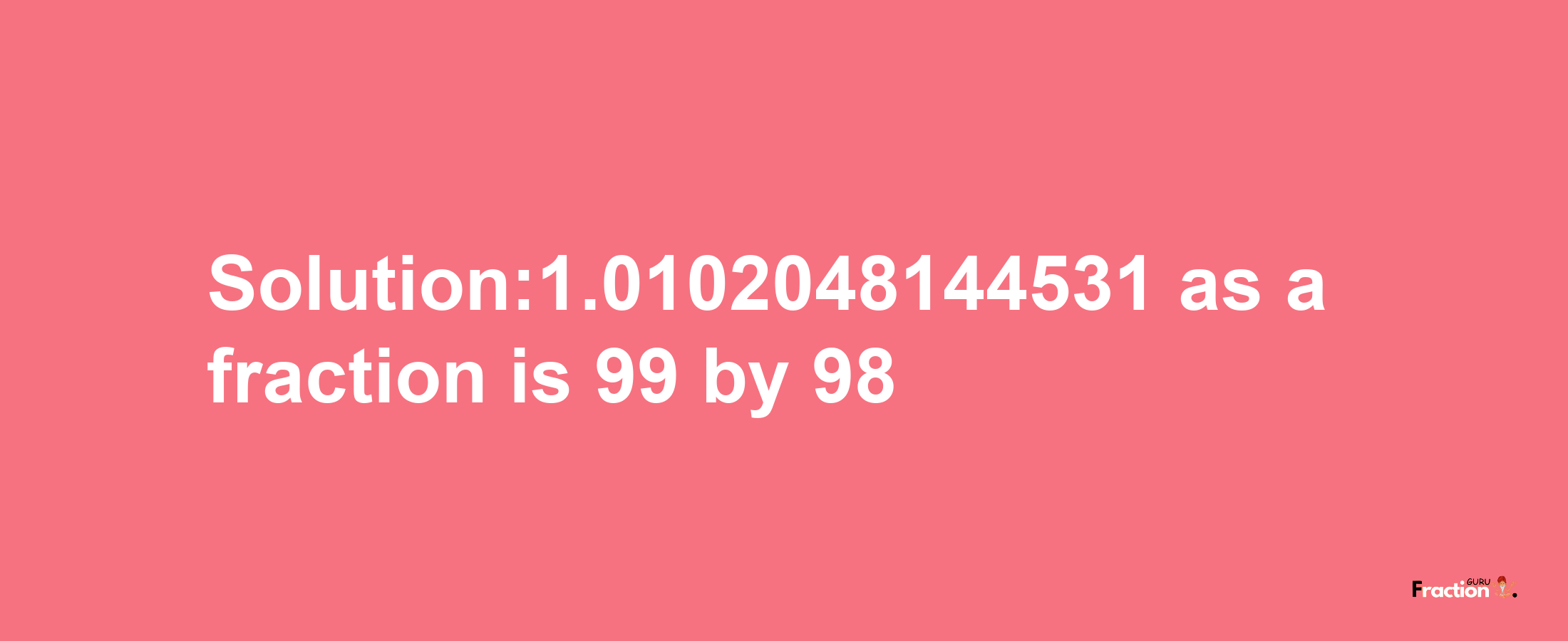 Solution:1.0102048144531 as a fraction is 99/98