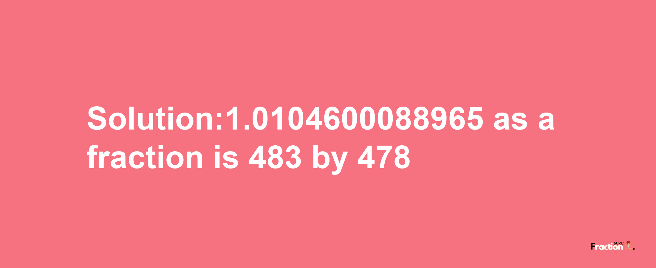 Solution:1.0104600088965 as a fraction is 483/478