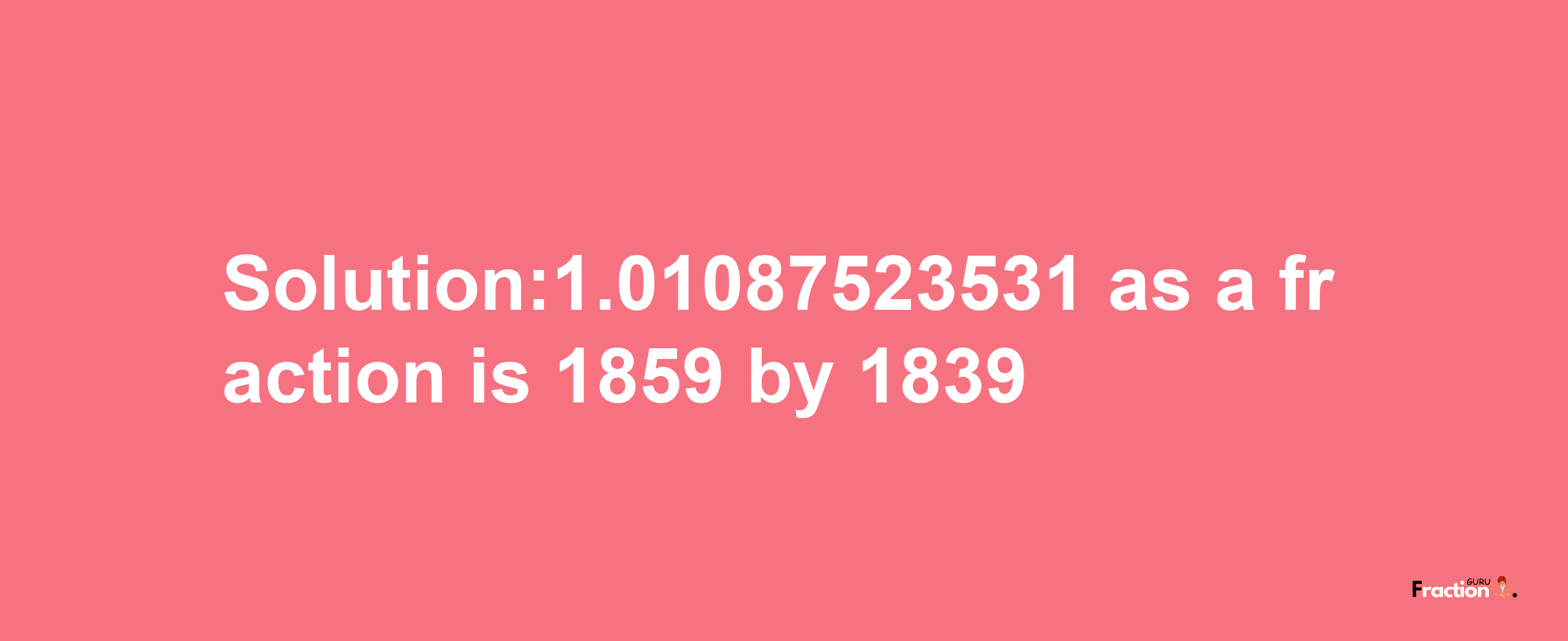 Solution:1.01087523531 as a fraction is 1859/1839