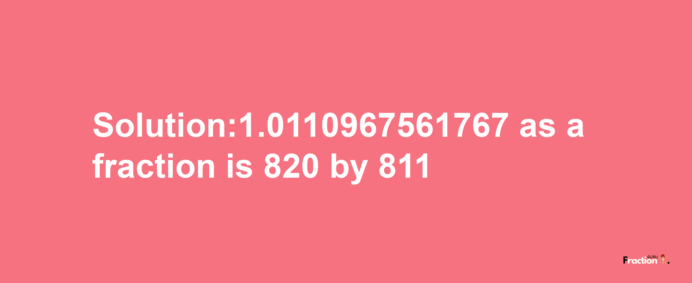 Solution:1.0110967561767 as a fraction is 820/811