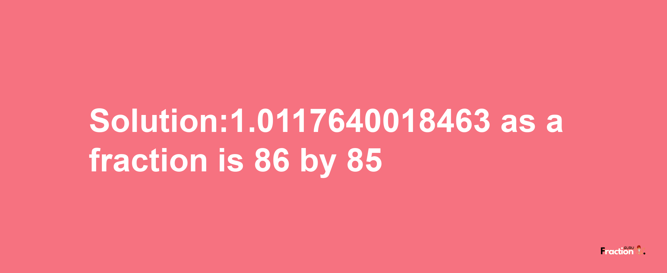 Solution:1.0117640018463 as a fraction is 86/85