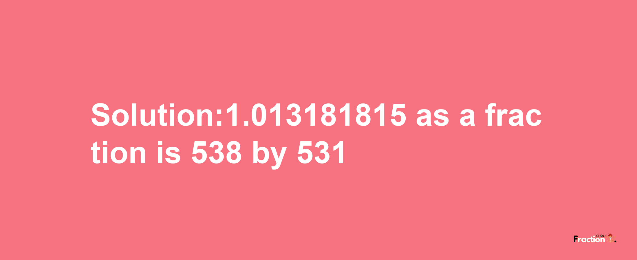 Solution:1.013181815 as a fraction is 538/531