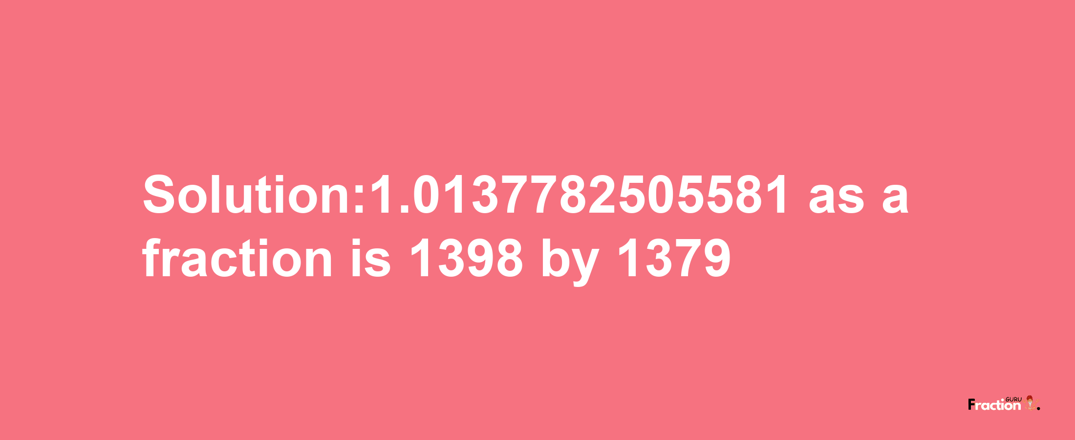 Solution:1.0137782505581 as a fraction is 1398/1379