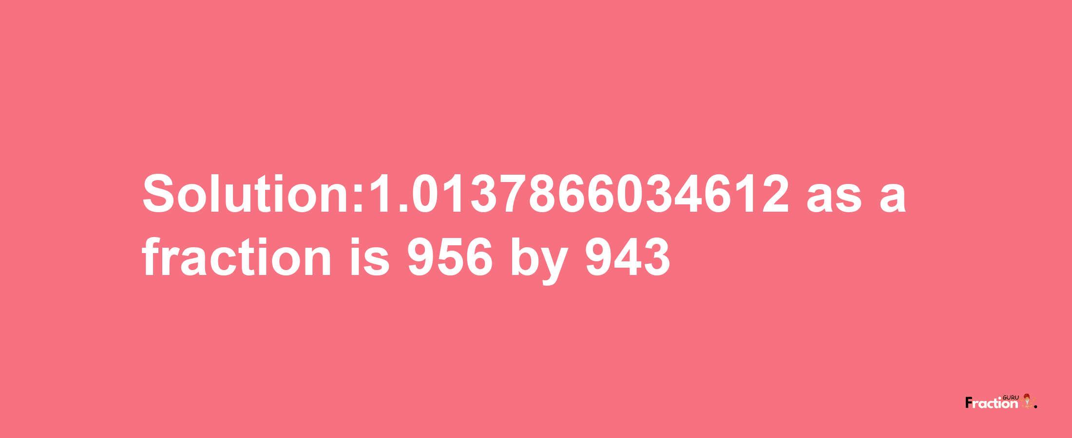 Solution:1.0137866034612 as a fraction is 956/943