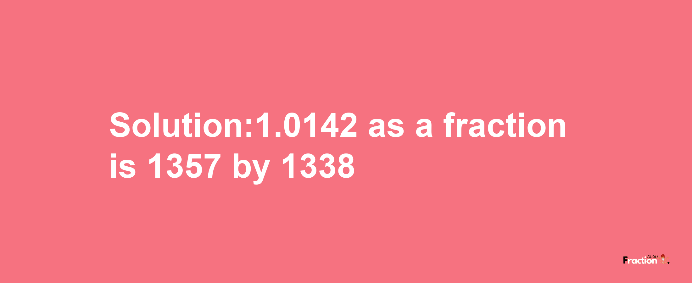 Solution:1.0142 as a fraction is 1357/1338