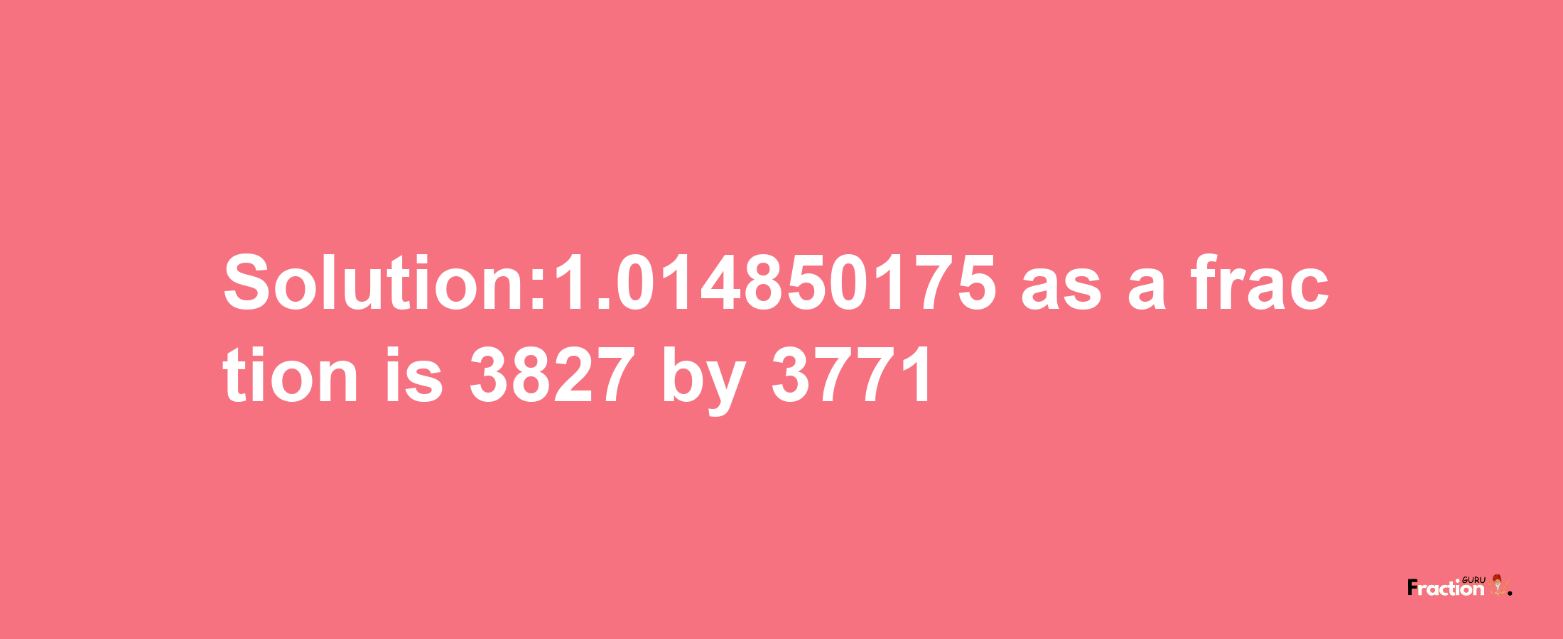 Solution:1.014850175 as a fraction is 3827/3771