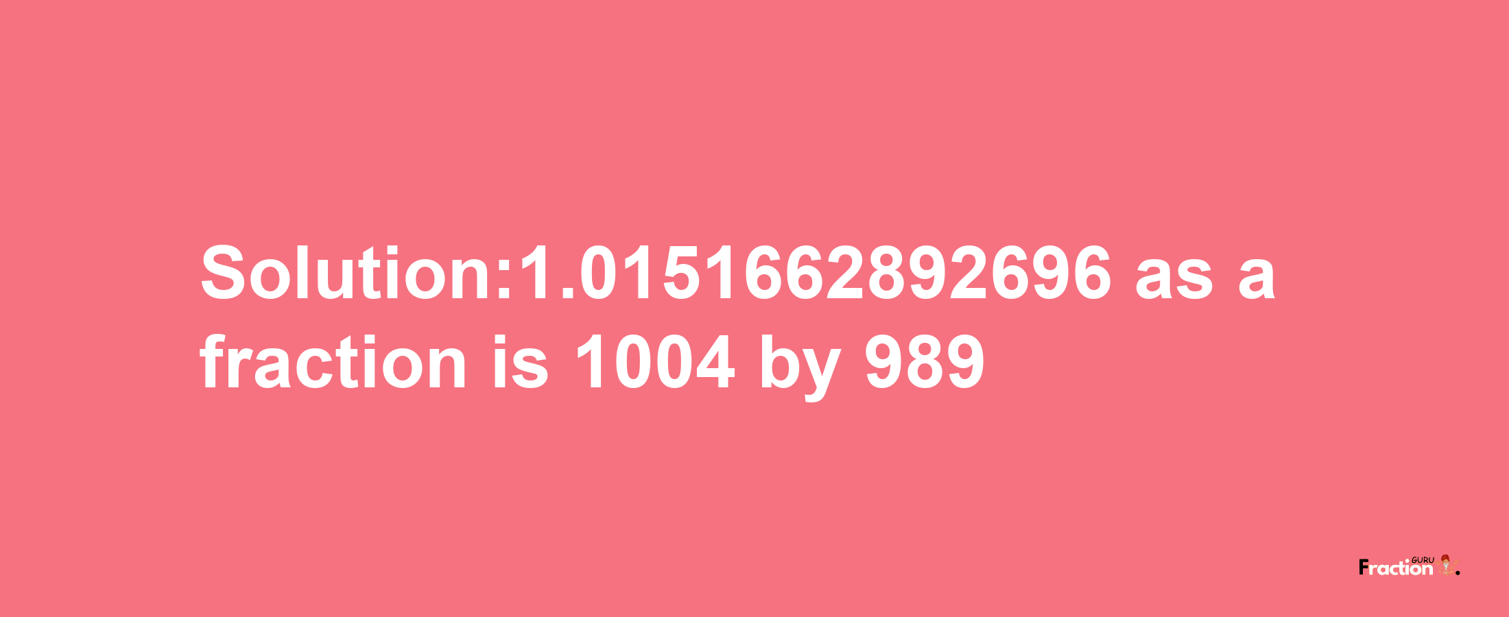 Solution:1.0151662892696 as a fraction is 1004/989