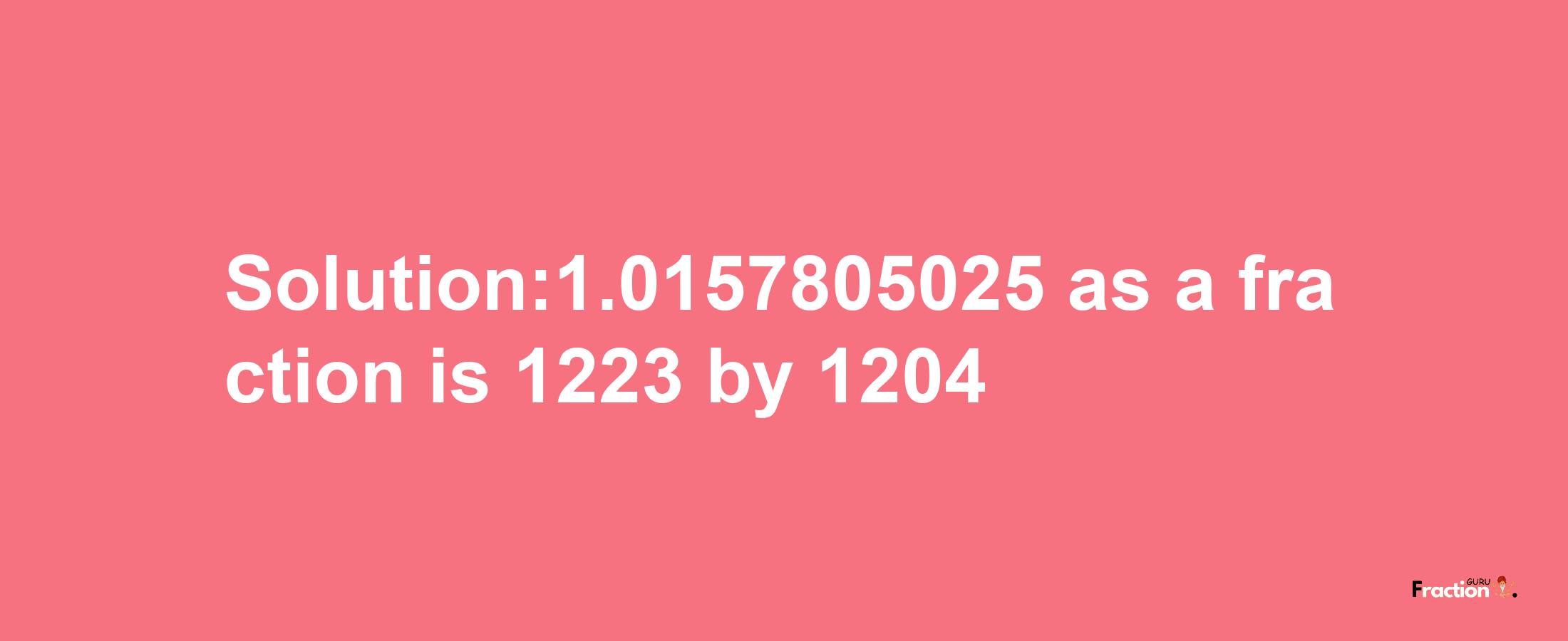 Solution:1.0157805025 as a fraction is 1223/1204