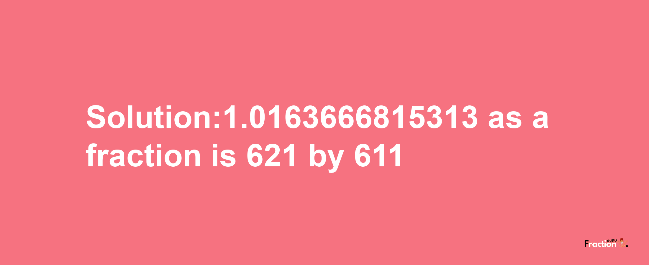 Solution:1.0163666815313 as a fraction is 621/611